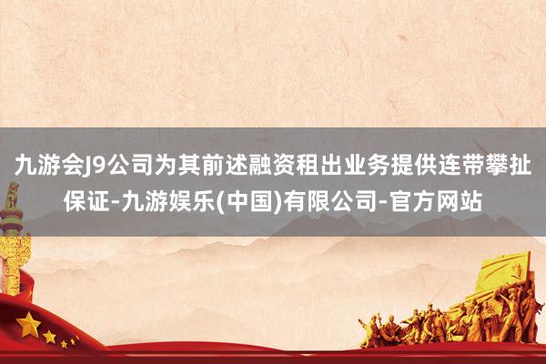 九游会J9公司为其前述融资租出业务提供连带攀扯保证-九游娱乐(中国)有限公司-官方网站