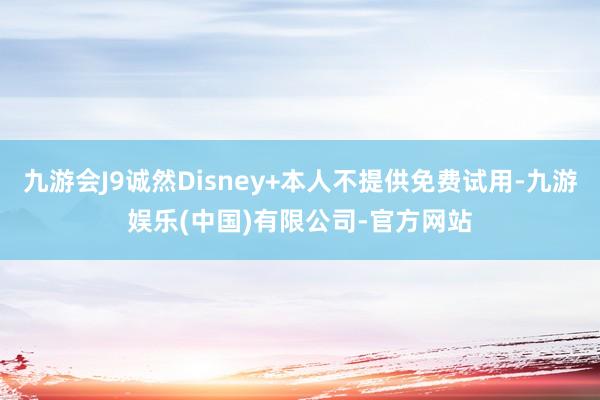 九游会J9诚然Disney+本人不提供免费试用-九游娱乐(中国)有限公司-官方网站