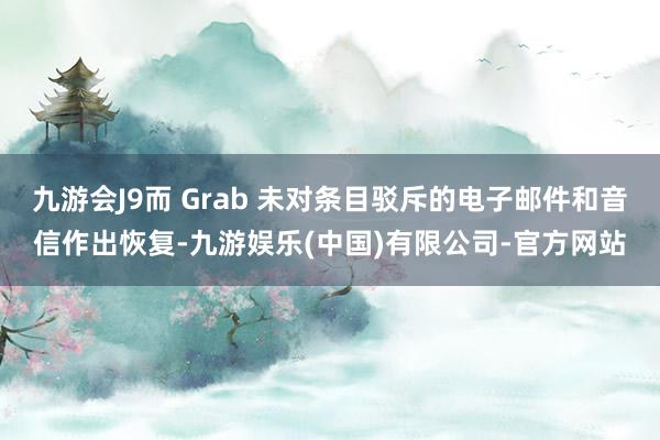 九游会J9而 Grab 未对条目驳斥的电子邮件和音信作出恢复-九游娱乐(中国)有限公司-官方网站