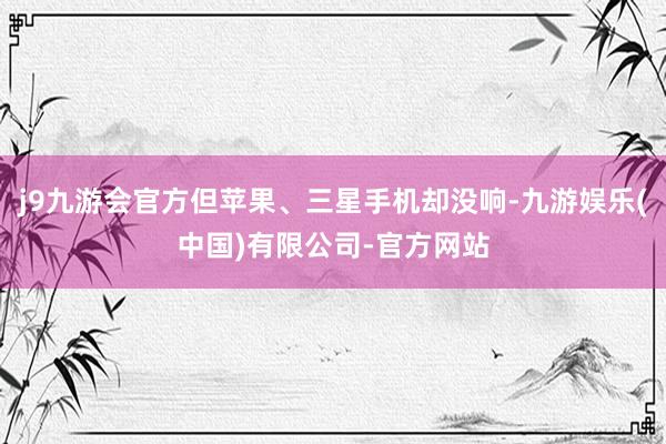 j9九游会官方但苹果、三星手机却没响-九游娱乐(中国)有限公司-官方网站