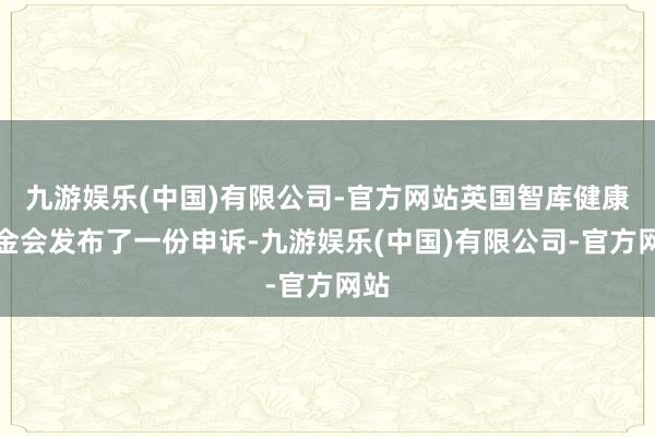 九游娱乐(中国)有限公司-官方网站英国智库健康基金会发布了一份申诉-九游娱乐(中国)有限公司-官方网站