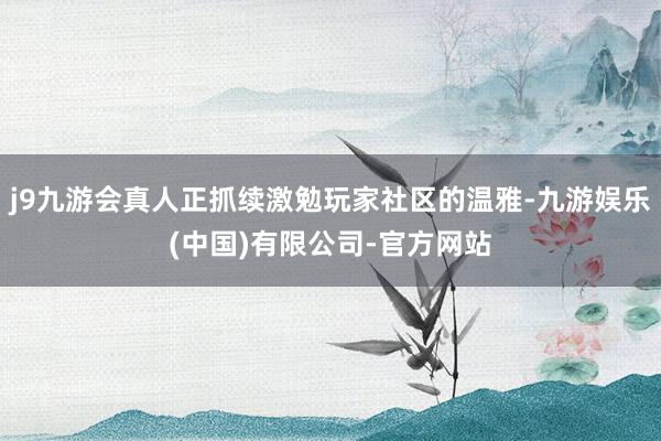 j9九游会真人正抓续激勉玩家社区的温雅-九游娱乐(中国)有限公司-官方网站