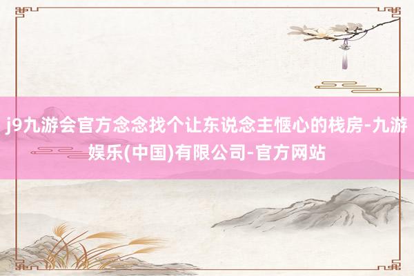 j9九游会官方念念找个让东说念主惬心的栈房-九游娱乐(中国)有限公司-官方网站