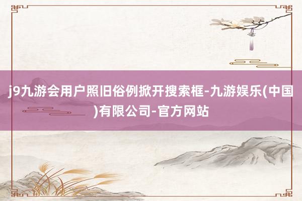 j9九游会用户照旧俗例掀开搜索框-九游娱乐(中国)有限公司-官方网站