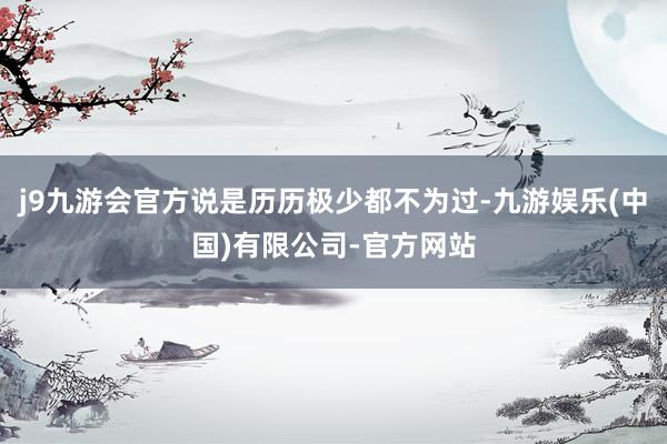 j9九游会官方说是历历极少都不为过-九游娱乐(中国)有限公司-官方网站