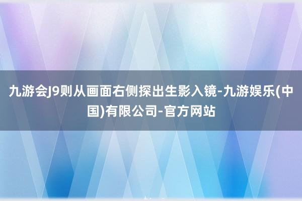 九游会J9则从画面右侧探出生影入镜-九游娱乐(中国)有限公司-官方网站