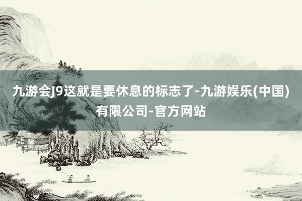 九游会J9这就是要休息的标志了-九游娱乐(中国)有限公司-官方网站