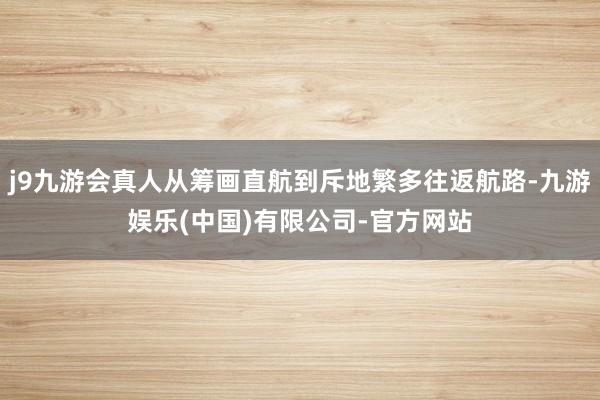 j9九游会真人从筹画直航到斥地繁多往返航路-九游娱乐(中国)有限公司-官方网站
