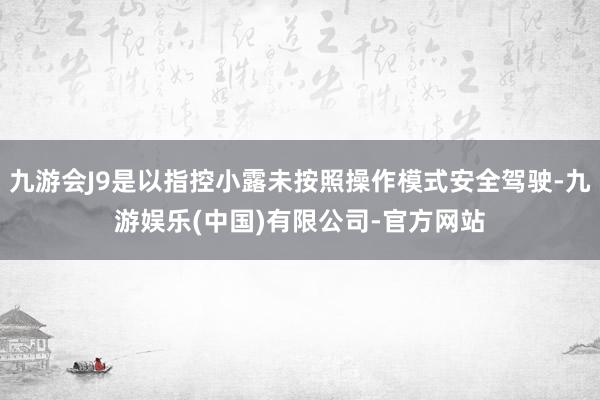 九游会J9是以指控小露未按照操作模式安全驾驶-九游娱乐(中国)有限公司-官方网站
