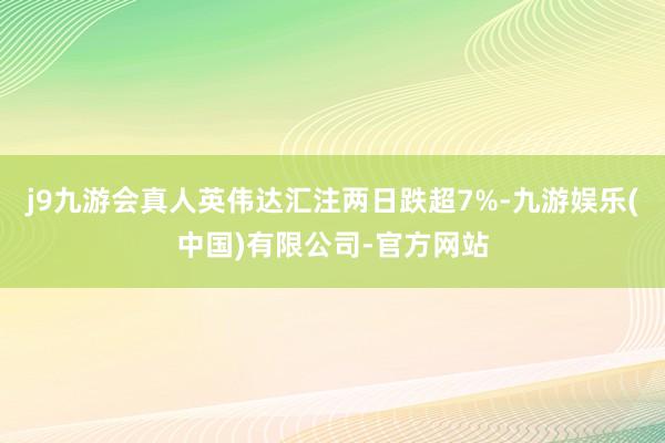 j9九游会真人英伟达汇注两日跌超7%-九游娱乐(中国)有限公司-官方网站