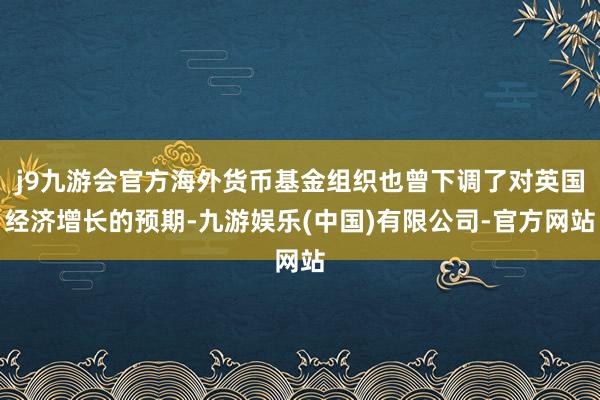 j9九游会官方海外货币基金组织也曾下调了对英国经济增长的预期-九游娱乐(中国)有限公司-官方网站