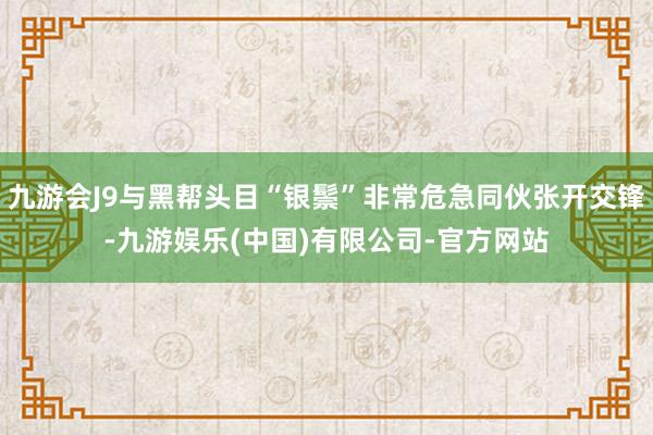 九游会J9与黑帮头目“银鬃”非常危急同伙张开交锋-九游娱乐(中国)有限公司-官方网站