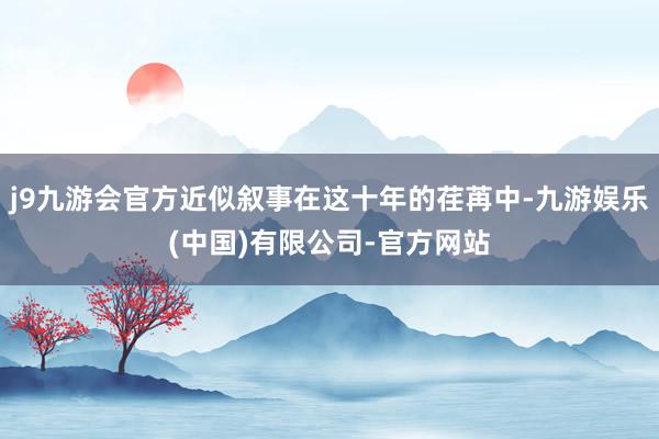 j9九游会官方近似叙事在这十年的荏苒中-九游娱乐(中国)有限公司-官方网站