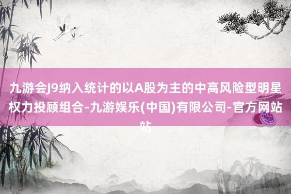 九游会J9纳入统计的以A股为主的中高风险型明星权力投顾组合-九游娱乐(中国)有限公司-官方网站