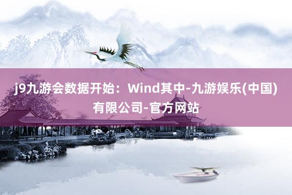 j9九游会数据开始：Wind其中-九游娱乐(中国)有限公司-官方网站