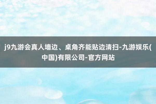 j9九游会真人墙边、桌角齐能贴边清扫-九游娱乐(中国)有限公司-官方网站