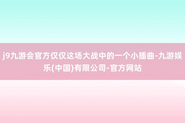 j9九游会官方仅仅这场大战中的一个小插曲-九游娱乐(中国)有限公司-官方网站