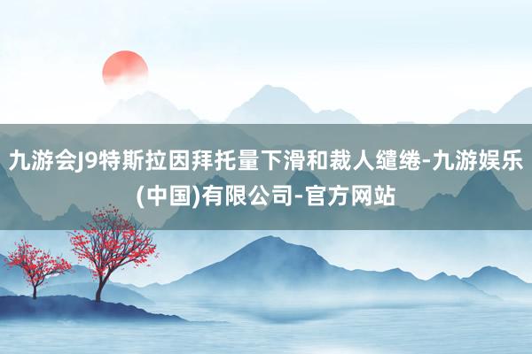九游会J9特斯拉因拜托量下滑和裁人缱绻-九游娱乐(中国)有限公司-官方网站