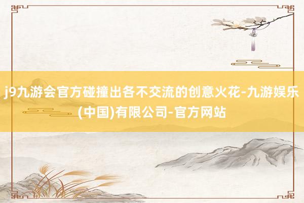 j9九游会官方碰撞出各不交流的创意火花-九游娱乐(中国)有限公司-官方网站