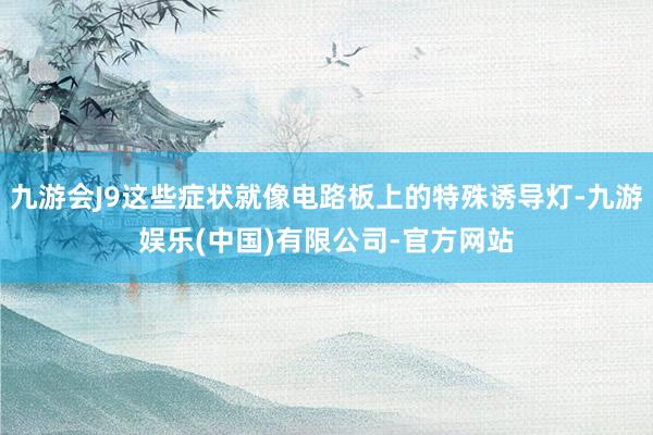 九游会J9这些症状就像电路板上的特殊诱导灯-九游娱乐(中国)有限公司-官方网站