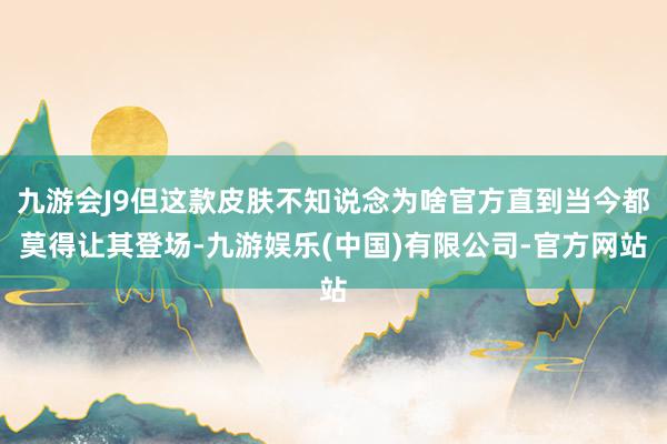 九游会J9但这款皮肤不知说念为啥官方直到当今都莫得让其登场-九游娱乐(中国)有限公司-官方网站