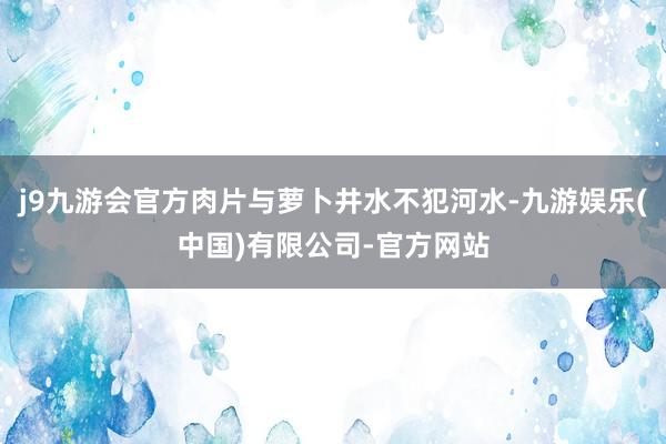 j9九游会官方肉片与萝卜井水不犯河水-九游娱乐(中国)有限公司-官方网站