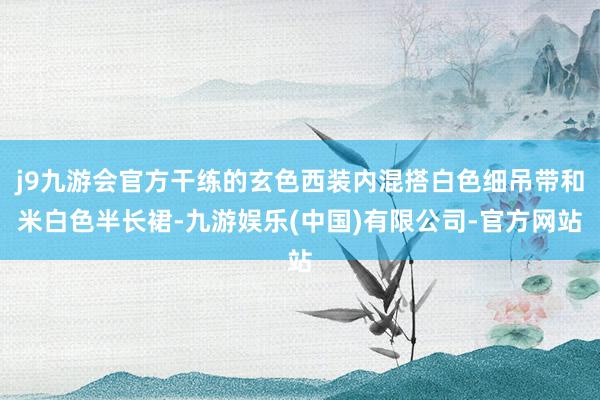 j9九游会官方干练的玄色西装内混搭白色细吊带和米白色半长裙-九游娱乐(中国)有限公司-官方网站