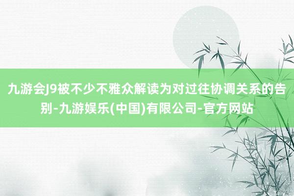 九游会J9被不少不雅众解读为对过往协调关系的告别-九游娱乐(中国)有限公司-官方网站