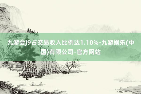 九游会J9占交易收入比例达1.10%-九游娱乐(中国)有限公司-官方网站