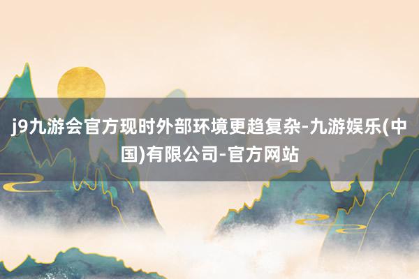 j9九游会官方现时外部环境更趋复杂-九游娱乐(中国)有限公司-官方网站