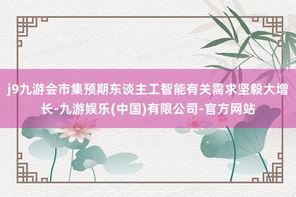 j9九游会市集预期东谈主工智能有关需求坚毅大增长-九游娱乐(中国)有限公司-官方网站