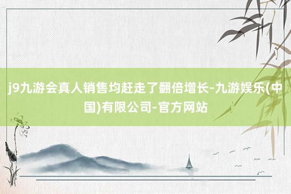 j9九游会真人销售均赶走了翻倍增长-九游娱乐(中国)有限公司-官方网站