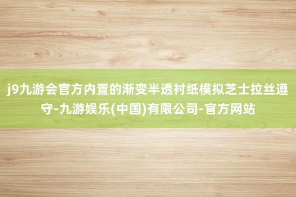 j9九游会官方内置的渐变半透衬纸模拟芝士拉丝遵守-九游娱乐(中国)有限公司-官方网站