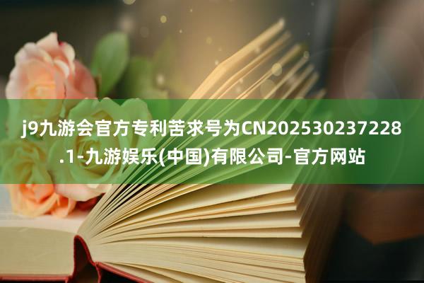 j9九游会官方专利苦求号为CN202530237228.1-九游娱乐(中国)有限公司-官方网站