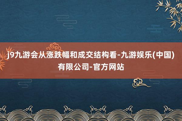 j9九游会从涨跌幅和成交结构看-九游娱乐(中国)有限公司-官方网站