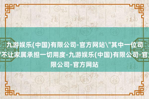九游娱乐(中国)有限公司-官方网站＂其中一位司机说＂不让家属承担一切用度-九游娱乐(中国)有限公司-官方网站
