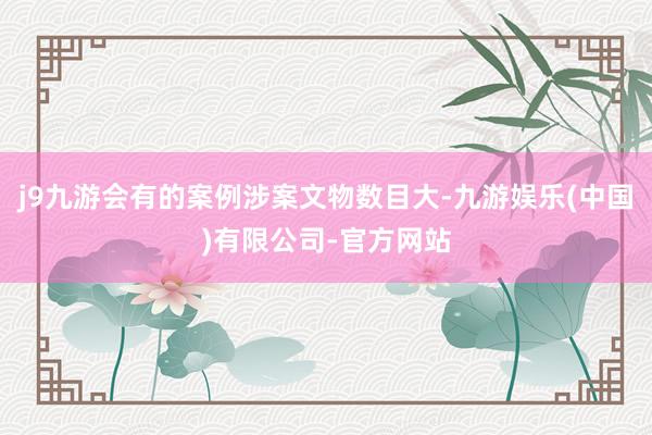 j9九游会有的案例涉案文物数目大-九游娱乐(中国)有限公司-官方网站