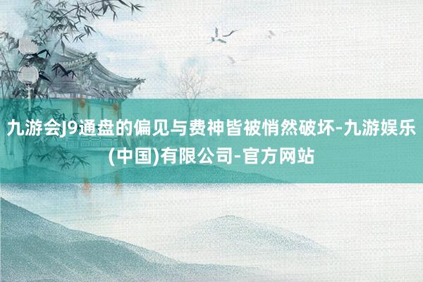 九游会J9通盘的偏见与费神皆被悄然破坏-九游娱乐(中国)有限公司-官方网站