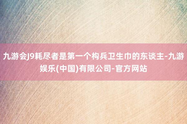 九游会J9耗尽者是第一个构兵卫生巾的东谈主-九游娱乐(中国)有限公司-官方网站