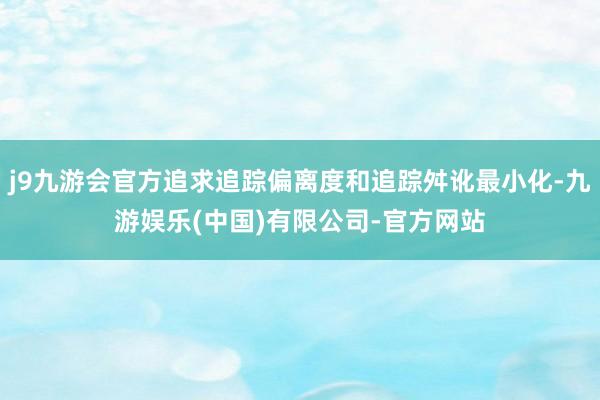 j9九游会官方追求追踪偏离度和追踪舛讹最小化-九游娱乐(中国)有限公司-官方网站