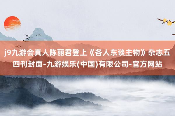 j9九游会真人陈丽君登上《各人东谈主物》杂志五四刊封面-九游娱乐(中国)有限公司-官方网站
