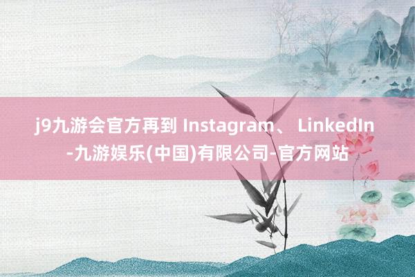 j9九游会官方再到 Instagram、 LinkedIn -九游娱乐(中国)有限公司-官方网站