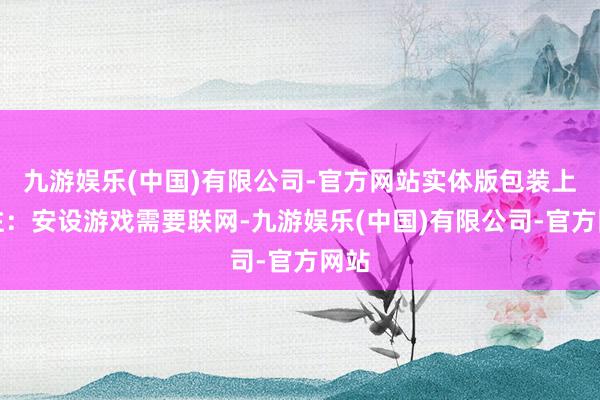 九游娱乐(中国)有限公司-官方网站实体版包装上标注：安设游戏需要联网-九游娱乐(中国)有限公司-官方网站