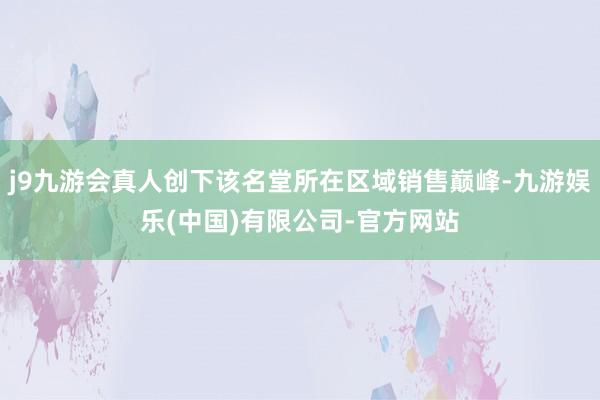 j9九游会真人创下该名堂所在区域销售巅峰-九游娱乐(中国)有限公司-官方网站