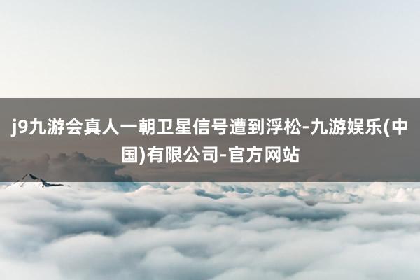 j9九游会真人一朝卫星信号遭到浮松-九游娱乐(中国)有限公司-官方网站