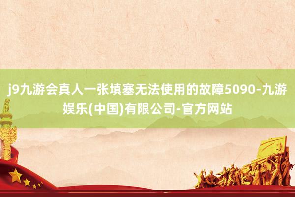 j9九游会真人一张填塞无法使用的故障5090-九游娱乐(中国)有限公司-官方网站