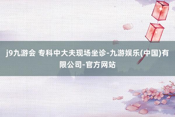 j9九游会 专科中大夫现场坐诊-九游娱乐(中国)有限公司-官方网站