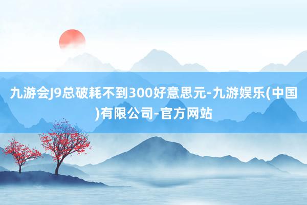 九游会J9总破耗不到300好意思元-九游娱乐(中国)有限公司-官方网站