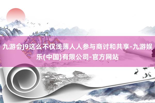 九游会J9这么不仅浅薄人人参与商讨和共享-九游娱乐(中国)有限公司-官方网站