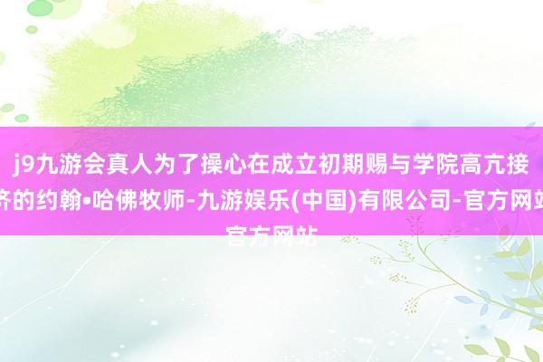 j9九游会真人为了操心在成立初期赐与学院高亢接济的约翰•哈佛牧师-九游娱乐(中国)有限公司-官方网站